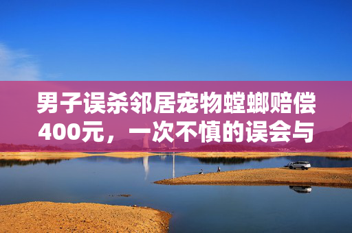 男子误杀邻居宠物螳螂赔偿400元，一次不慎的误会与责任担当