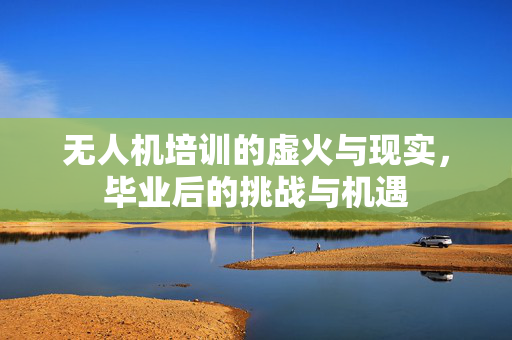 无人机培训的虚火与现实，毕业后的挑战与机遇