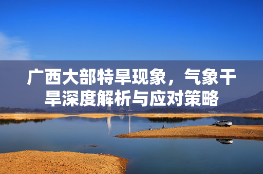 广西大部特旱现象，气象干旱深度解析与应对策略