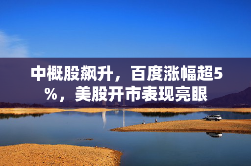 中概股飙升，百度涨幅超5%，美股开市表现亮眼