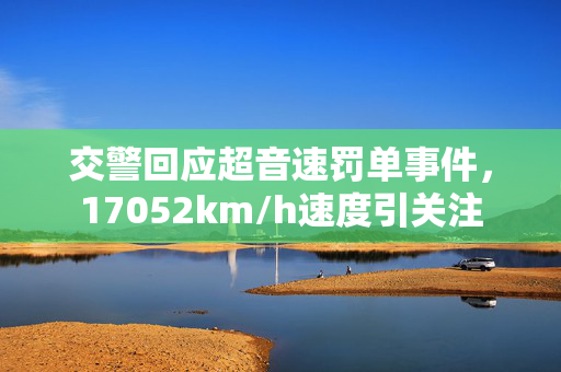 交警回应超音速罚单事件，17052km/h速度引关注