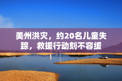美州洪灾，约20名儿童失踪，救援行动刻不容缓