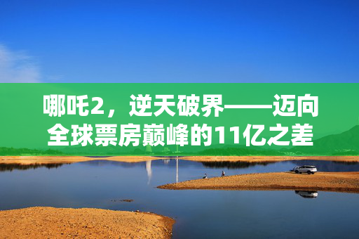 哪吒2，逆天破界——迈向全球票房巅峰的11亿之差