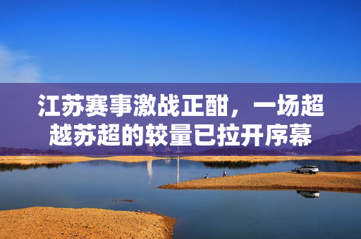 江苏赛事激战正酣，一场超越苏超的较量已拉开序幕