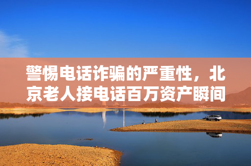 警惕电话诈骗的严重性，北京老人接电话百万资产瞬间消失的警示