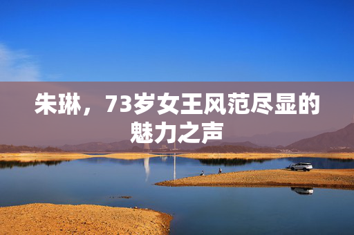 朱琳，73岁女王风范尽显的魅力之声
