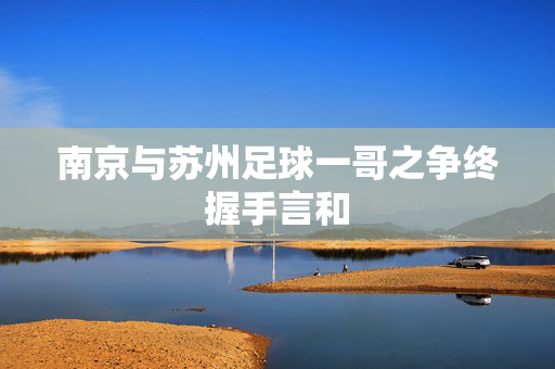 南京与苏州足球一哥之争终握手言和