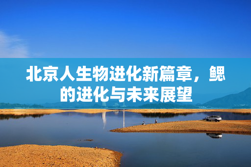 北京人生物进化新篇章，鳃的进化与未来展望