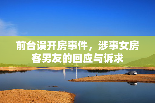 前台误开房事件，涉事女房客男友的回应与诉求