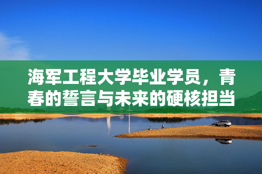 海军工程大学毕业学员，青春的誓言与未来的硬核担当