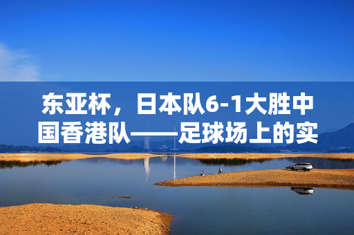 东亚杯，日本队6-1大胜中国香港队——足球场上的实力对决