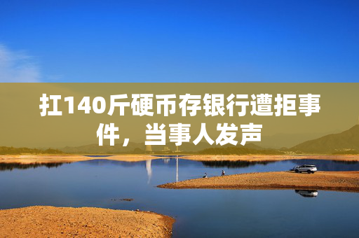 扛140斤硬币存银行遭拒事件，当事人发声