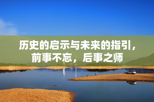 历史的启示与未来的指引，前事不忘，后事之师