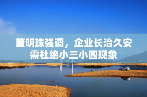 董明珠强调，企业长治久安需杜绝小三小四现象