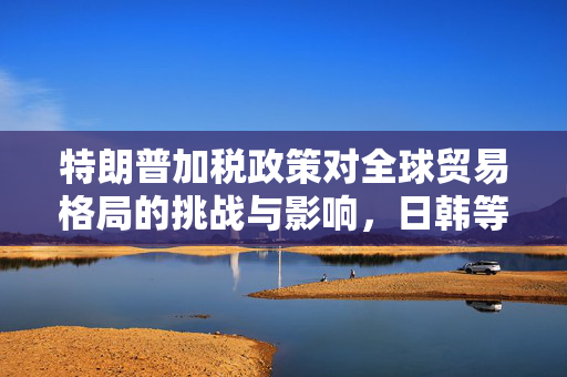 特朗普加税政策对全球贸易格局的挑战与影响，日韩等14国视角