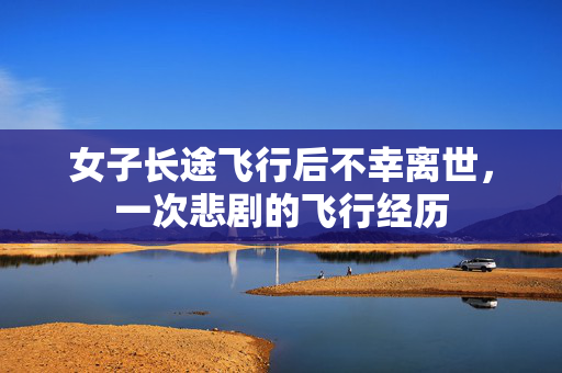 女子长途飞行后不幸离世，一次悲剧的飞行经历