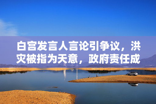 白宫发言人言论引争议，洪灾被指为天意，政府责任成焦点