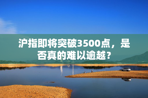 沪指即将突破3500点，是否真的难以逾越？