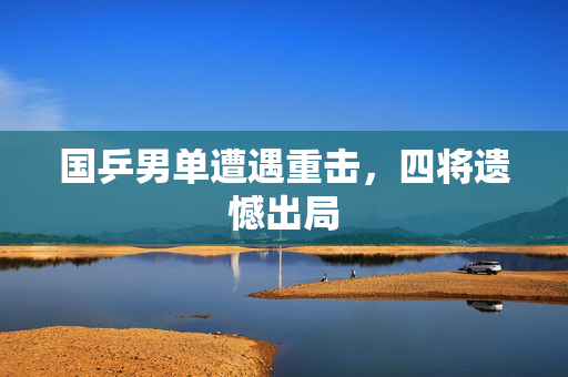 国乒男单遭遇重击，四将遗憾出局