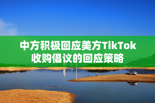 中方积极回应美方TikTok收购倡议的回应策略