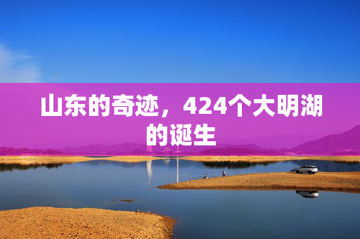 山东的奇迹，424个大明湖的诞生