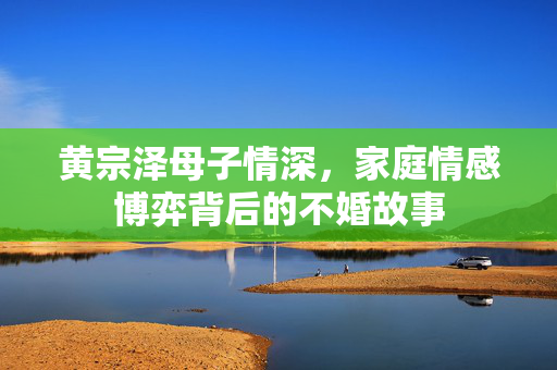 黄宗泽母子情深，家庭情感博弈背后的不婚故事