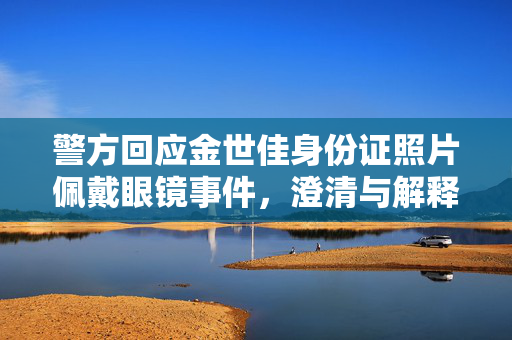 警方回应金世佳身份证照片佩戴眼镜事件，澄清与解释