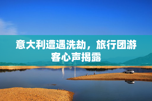 意大利遭遇洗劫，旅行团游客心声揭露