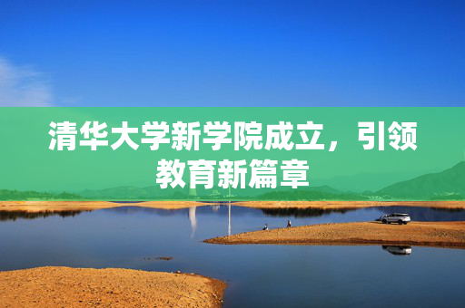 清华大学新学院成立，引领教育新篇章
