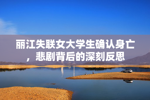 丽江失联女大学生确认身亡，悲剧背后的深刻反思