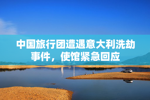 中国旅行团遭遇意大利洗劫事件，使馆紧急回应
