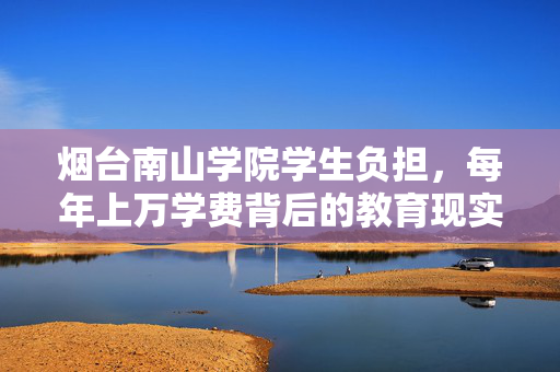 烟台南山学院学生负担，每年上万学费背后的教育现实
