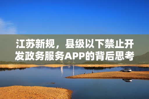江苏新规，县级以下禁止开发政务服务APP的背后思考