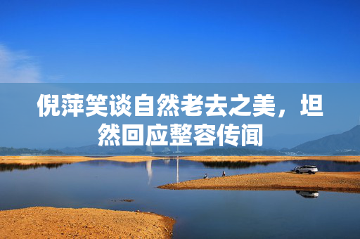 倪萍笑谈自然老去之美，坦然回应整容传闻