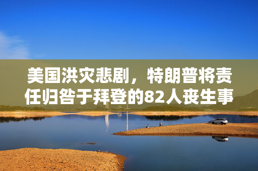 美国洪灾悲剧，特朗普将责任归咎于拜登的82人丧生事件