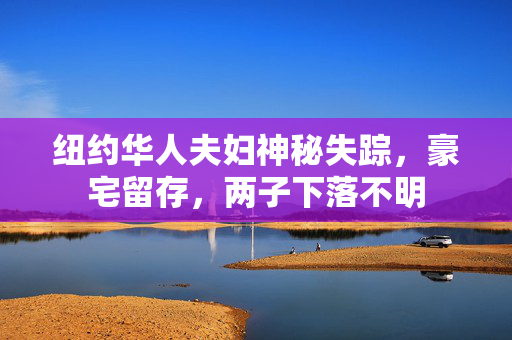 纽约华人夫妇神秘失踪，豪宅留存，两子下落不明