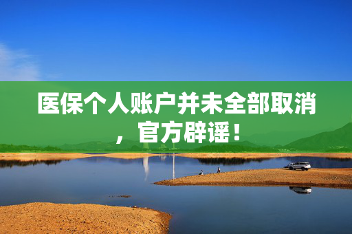 医保个人账户并未全部取消，官方辟谣！