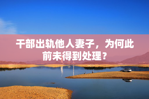 干部出轨他人妻子，为何此前未得到处理？