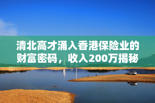 清北高才涌入香港保险业的财富密码，收入200万揭秘之道