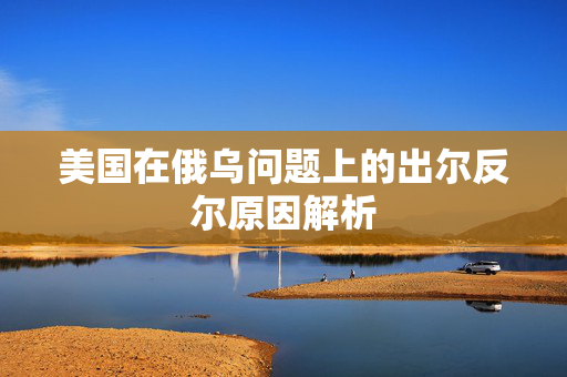 美国在俄乌问题上的出尔反尔原因解析