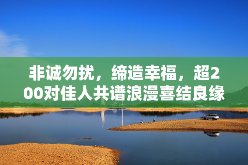 非诚勿扰，缔造幸福，超200对佳人共谱浪漫喜结良缘的故事