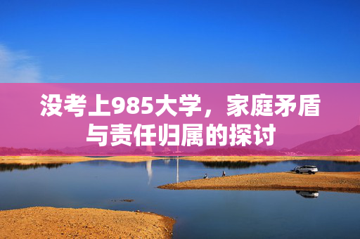 没考上985大学，家庭矛盾与责任归属的探讨