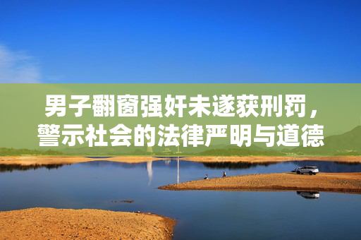 男子翻窗强奸未遂获刑罚，警示社会的法律严明与道德底线