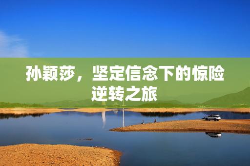 孙颖莎，坚定信念下的惊险逆转之旅