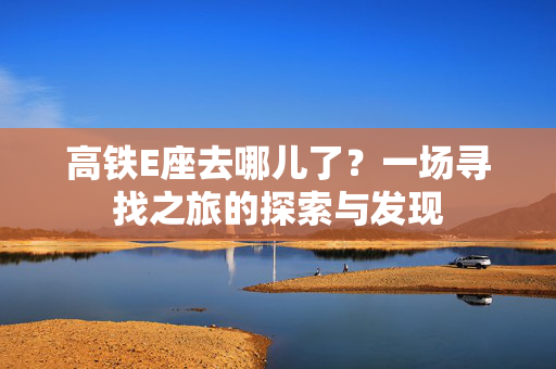 高铁E座去哪儿了？一场寻找之旅的探索与发现