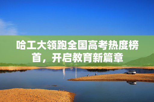 哈工大领跑全国高考热度榜首，开启教育新篇章
