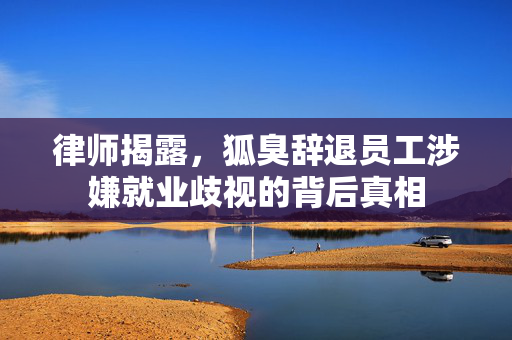 律师揭露，狐臭辞退员工涉嫌就业歧视的背后真相