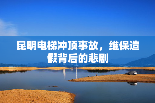昆明电梯冲顶事故，维保造假背后的悲剧
