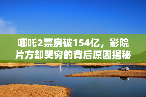 哪吒2票房破154亿，影院片方却哭穷的背后原因揭秘