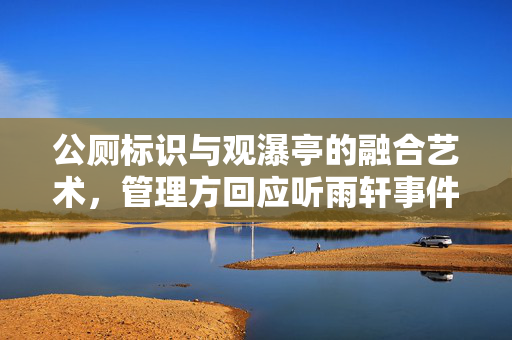 公厕标识与观瀑亭的融合艺术，管理方回应听雨轩事件